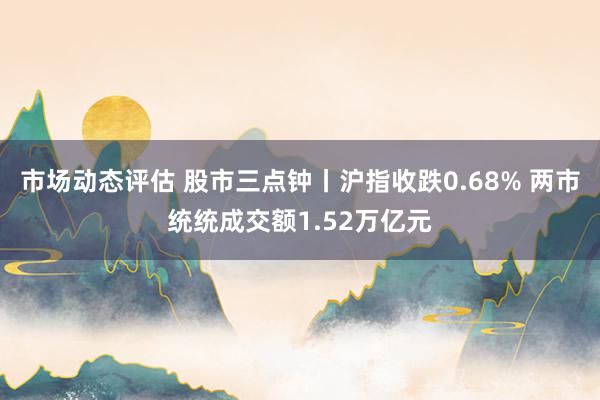 市场动态评估 股市三点钟丨沪指收跌0.68% 两市统统成交额1.52万亿元