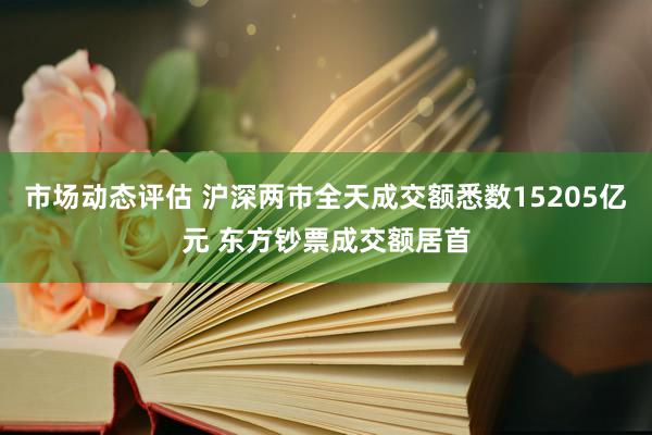 市场动态评估 沪深两市全天成交额悉数15205亿元 东方钞票成交额居首