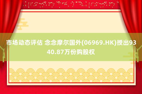 市场动态评估 念念摩尔国外(06969.HK)授出9340.87万份购股权