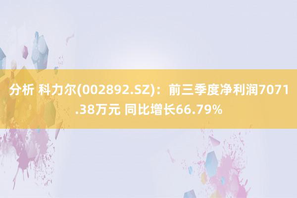 分析 科力尔(002892.SZ)：前三季度净利润7071.38万元 同比增长66.79%