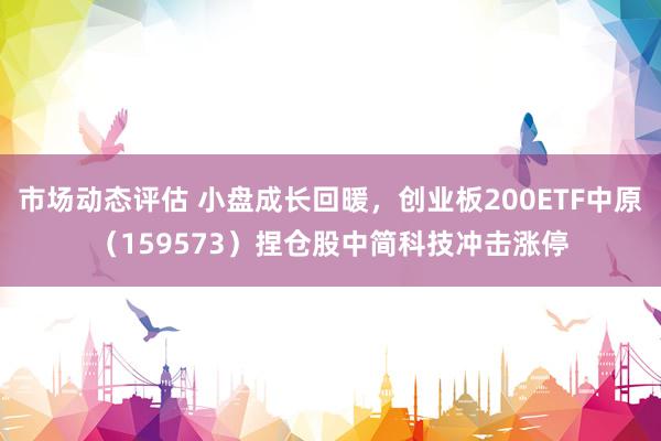 市场动态评估 小盘成长回暖，创业板200ETF中原（159573）捏仓股中简科技冲击涨停