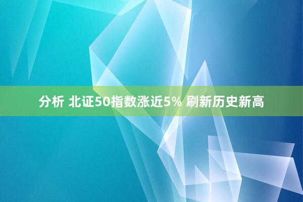 分析 北证50指数涨近5% 刷新历史新高