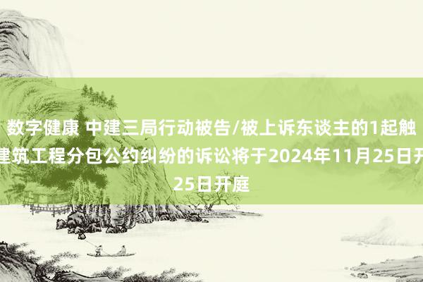 数字健康 中建三局行动被告/被上诉东谈主的1起触及建筑工程分包公约纠纷的诉讼将于2024年11月25日开庭