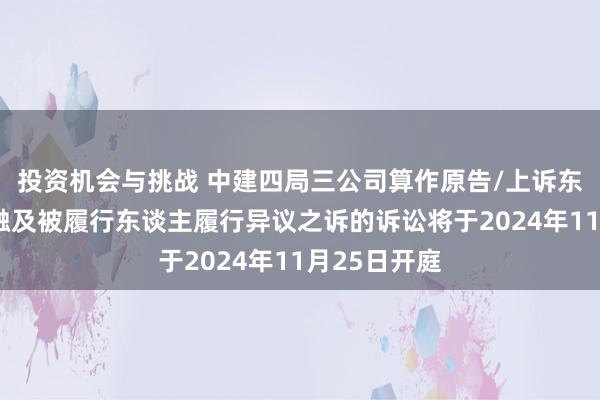 投资机会与挑战 中建四局三公司算作原告/上诉东谈主的1起触及被履行东谈主履行异议之诉的诉讼将于2024年11月25日开庭