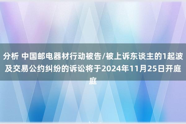 分析 中国邮电器材行动被告/被上诉东谈主的1起波及交易公约纠纷的诉讼将于2024年11月25日开庭