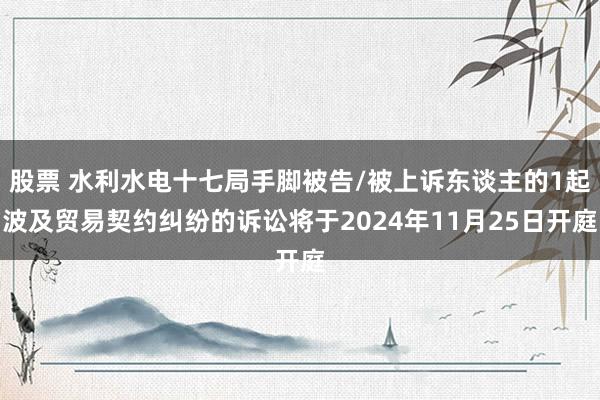 股票 水利水电十七局手脚被告/被上诉东谈主的1起波及贸易契约纠纷的诉讼将于2024年11月25日开庭