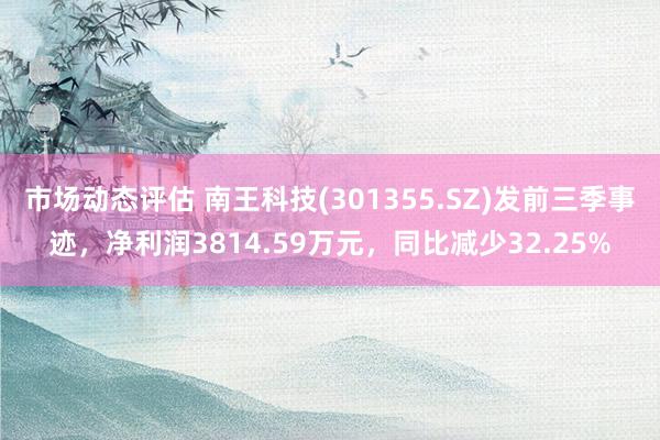 市场动态评估 南王科技(301355.SZ)发前三季事迹，净利润3814.59万元，同比减少32.25%