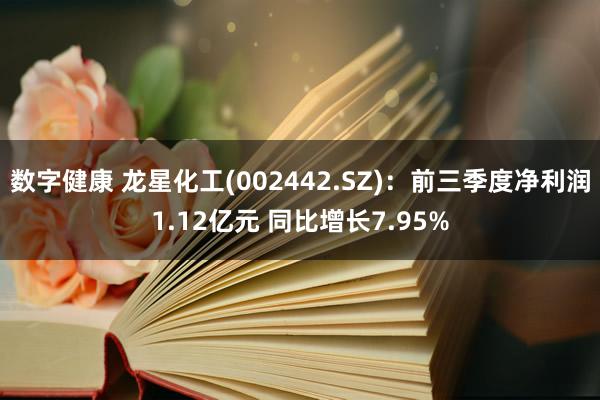 数字健康 龙星化工(002442.SZ)：前三季度净利润1.12亿元 同比增长7.95%