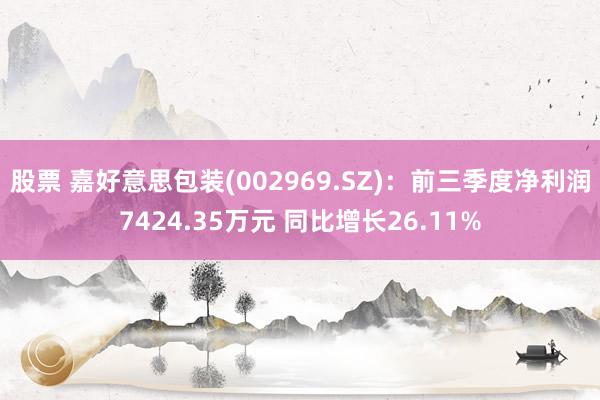 股票 嘉好意思包装(002969.SZ)：前三季度净利润7424.35万元 同比增长26.11%