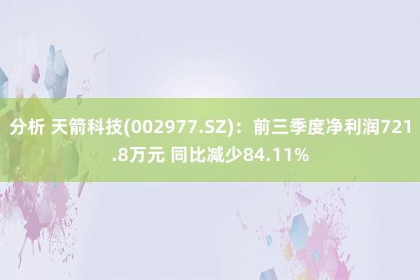 分析 天箭科技(002977.SZ)：前三季度净利润721.8万元 同比减少84.11%