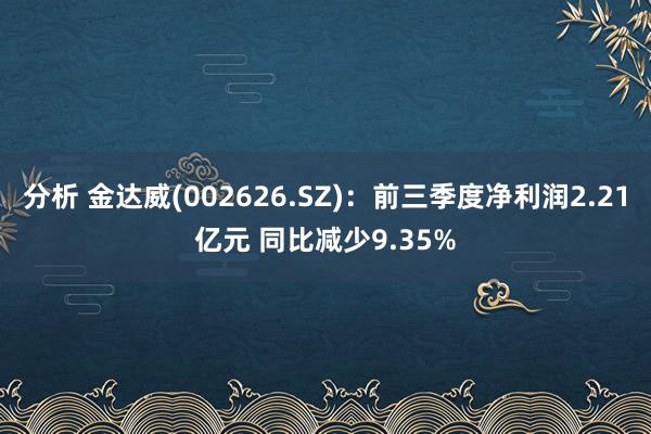 分析 金达威(002626.SZ)：前三季度净利润2.21亿元 同比减少9.35%