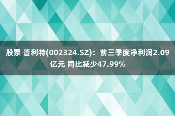 股票 普利特(002324.SZ)：前三季度净利润2.09亿元 同比减少47.99%