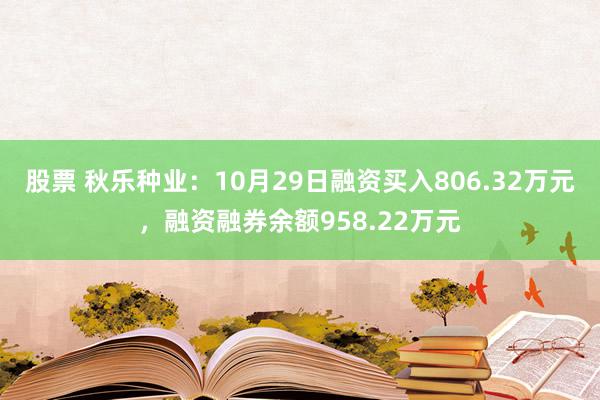 股票 秋乐种业：10月29日融资买入806.32万元，融资融券余额958.22万元