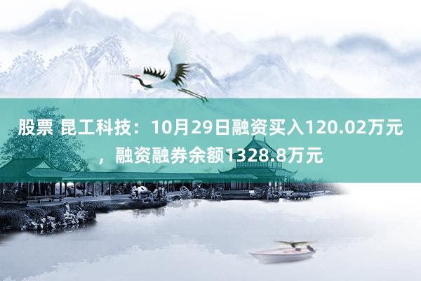 股票 昆工科技：10月29日融资买入120.02万元，融资融券余额1328.8万元