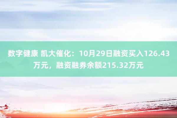 数字健康 凯大催化：10月29日融资买入126.43万元，融资融券余额215.32万元