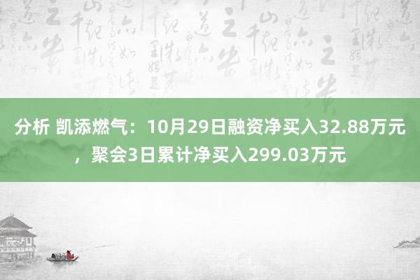 分析 凯添燃气：10月29日融资净买入32.88万元，聚会3日累计净买入299.03万元