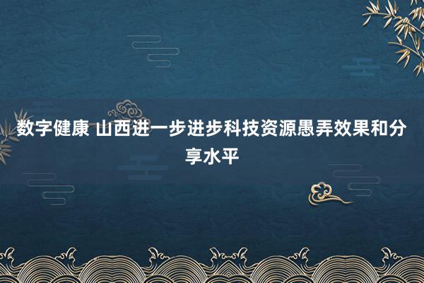 数字健康 山西进一步进步科技资源愚弄效果和分享水平