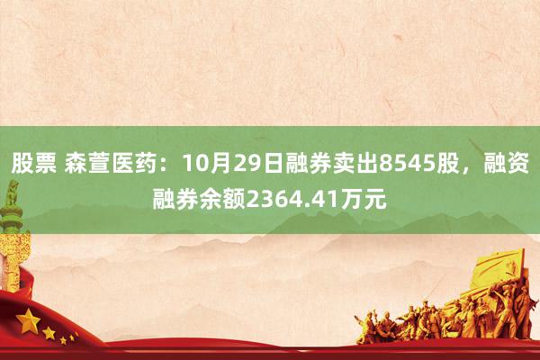 股票 森萱医药：10月29日融券卖出8545股，融资融券余额2364.41万元