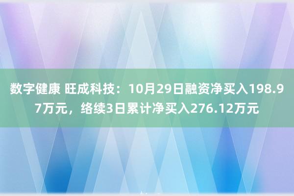 数字健康 旺成科技：10月29日融资净买入198.97万元，络续3日累计净买入276.12万元