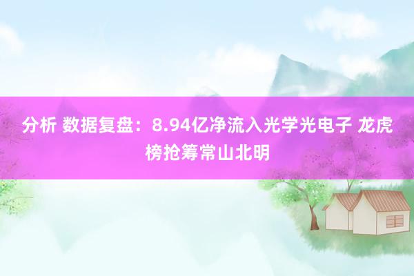 分析 数据复盘：8.94亿净流入光学光电子 龙虎榜抢筹常山北明