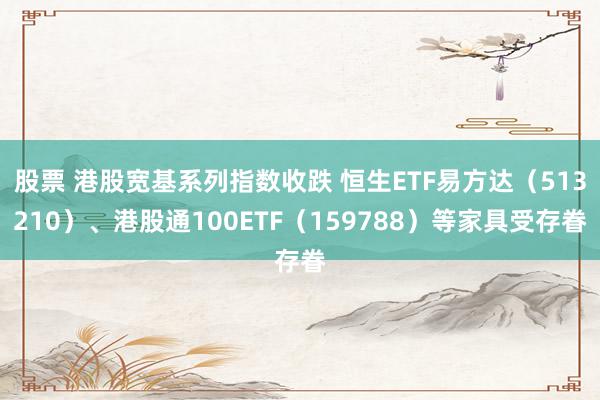 股票 港股宽基系列指数收跌 恒生ETF易方达（513210）、港股通100ETF（159788）等家具受存眷