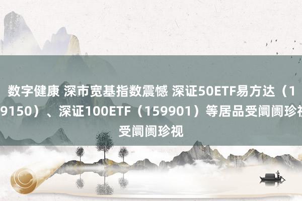 数字健康 深市宽基指数震憾 深证50ETF易方达（159150）、深证100ETF（159901）等居品受阛阓珍视