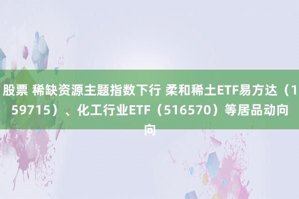 股票 稀缺资源主题指数下行 柔和稀土ETF易方达（159715）、化工行业ETF（516570）等居品动向