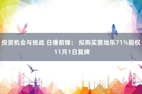 投资机会与挑战 日播前锋： 拟购买茵地乐71%股权 11月1日复牌