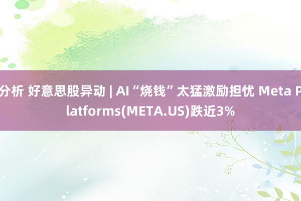 分析 好意思股异动 | AI“烧钱”太猛激励担忧 Meta Platforms(META.US)跌近3%