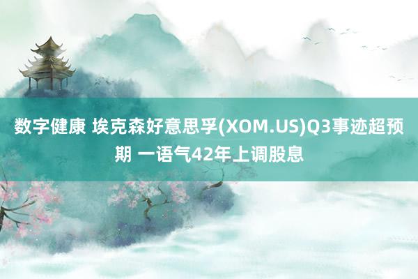 数字健康 埃克森好意思孚(XOM.US)Q3事迹超预期 一语气42年上调股息