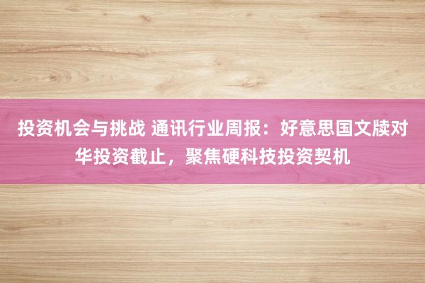 投资机会与挑战 通讯行业周报：好意思国文牍对华投资截止，聚焦硬科技投资契机