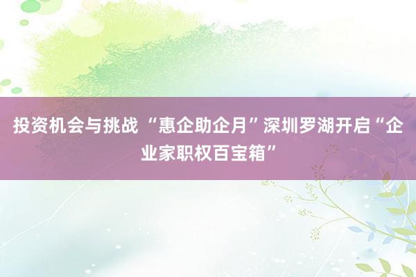 投资机会与挑战 “惠企助企月”深圳罗湖开启“企业家职权百宝箱”