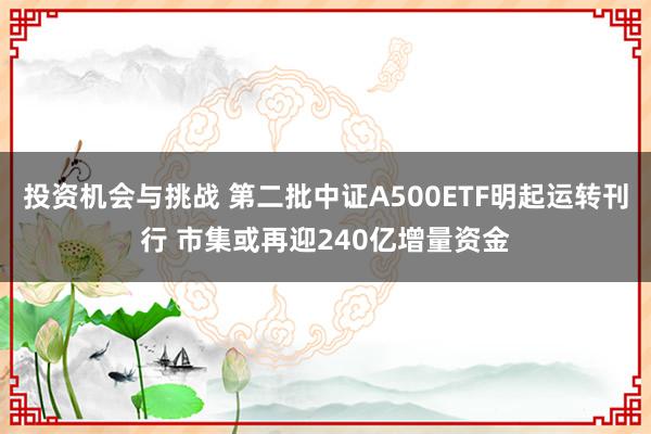 投资机会与挑战 第二批中证A500ETF明起运转刊行 市集或再迎240亿增量资金