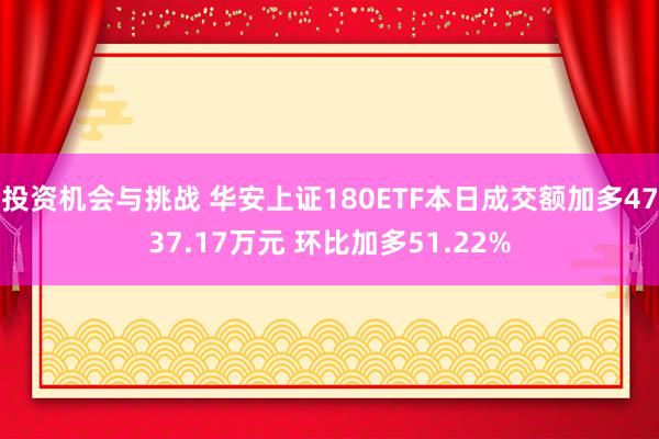 投资机会与挑战 华安上证180ETF本日成交额加多4737.17万元 环比加多51.22%