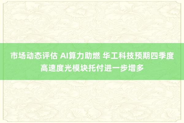 市场动态评估 AI算力助燃 华工科技预期四季度高速度光模块托付进一步增多