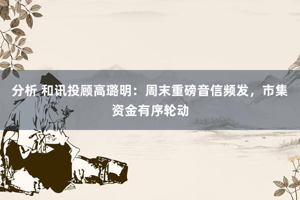 分析 和讯投顾高璐明：周末重磅音信频发，市集资金有序轮动