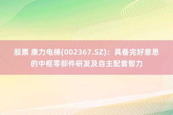 股票 康力电梯(002367.SZ)：具备完好意思的中枢零部件研发及自主配套智力