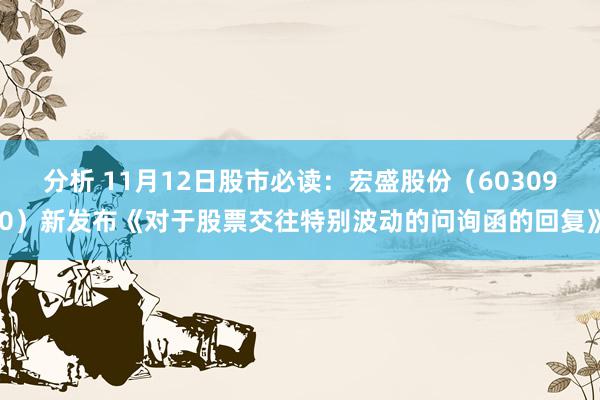 分析 11月12日股市必读：宏盛股份（603090）新发布《对于股票交往特别波动的问询函的回复》