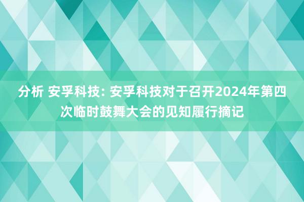 分析 安孚科技: 安孚科技对于召开2024年第四次临时鼓舞大会的见知履行摘记