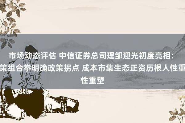 市场动态评估 中信证券总司理邹迎光初度亮相: 政策组合拳明确政策拐点 成本市集生态正资历根人性重塑