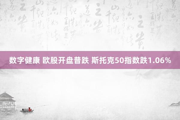 数字健康 欧股开盘普跌 斯托克50指数跌1.06%