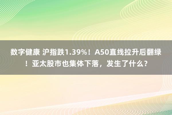 数字健康 沪指跌1.39%！A50直线拉升后翻绿！亚太股市也集体下落，发生了什么？