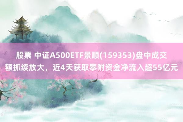 股票 中证A500ETF景顺(159353)盘中成交额抓续放大，近4天获取攀附资金净流入超55亿元