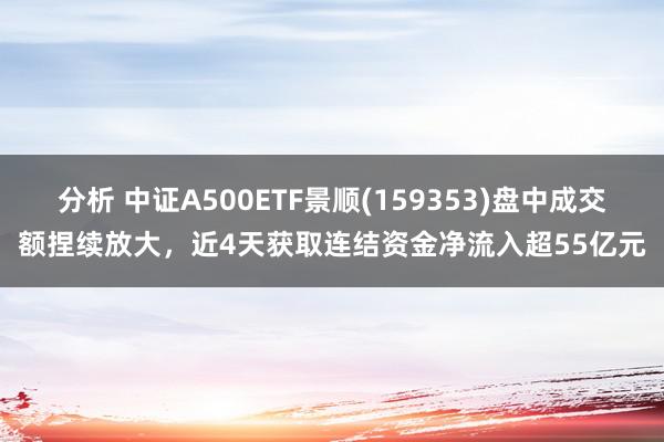 分析 中证A500ETF景顺(159353)盘中成交额捏续放大，近4天获取连结资金净流入超55亿元