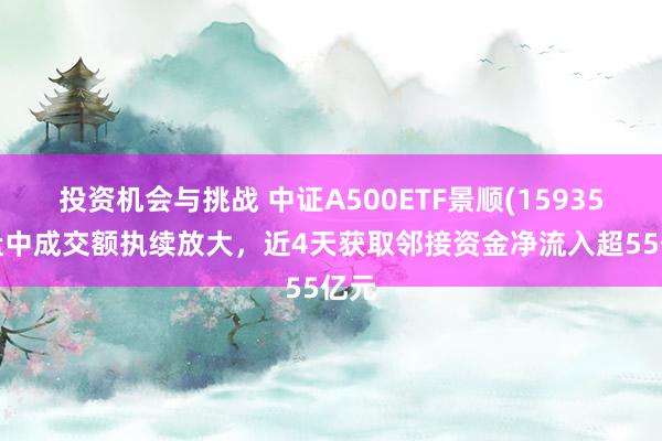 投资机会与挑战 中证A500ETF景顺(159353)盘中成交额执续放大，近4天获取邻接资金净流入超55亿元