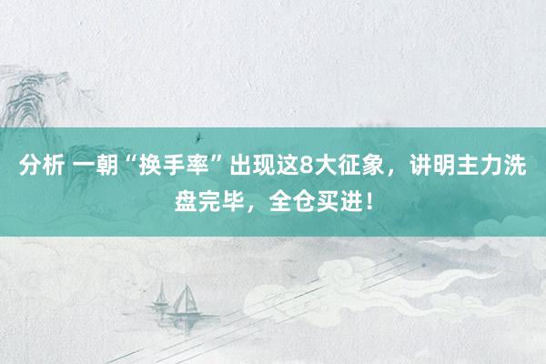 分析 一朝“换手率”出现这8大征象，讲明主力洗盘完毕，全仓买进！