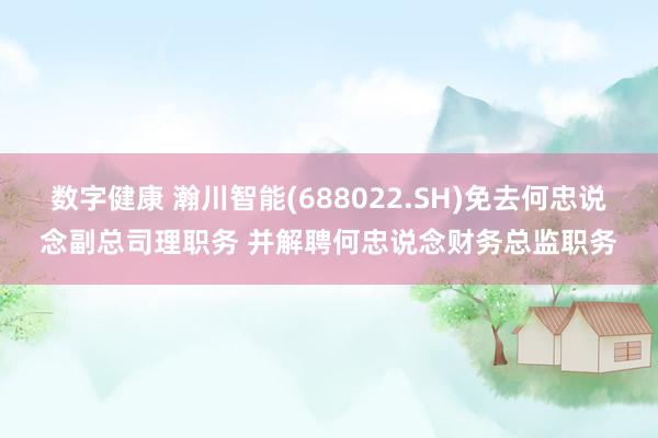 数字健康 瀚川智能(688022.SH)免去何忠说念副总司理职务 并解聘何忠说念财务总监职务