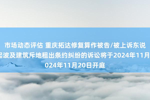 市场动态评估 重庆拓达修复算作被告/被上诉东说念主的1起波及建筑斥地租出条约纠纷的诉讼将于2024年11月20日开庭