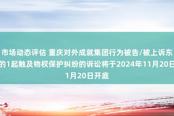 市场动态评估 重庆对外成就集团行为被告/被上诉东谈主的1起触及物权保护纠纷的诉讼将于2024年11月20日开庭