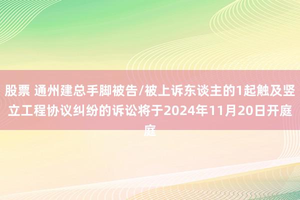 股票 通州建总手脚被告/被上诉东谈主的1起触及竖立工程协议纠纷的诉讼将于2024年11月20日开庭